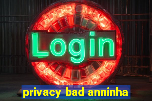 privacy bad anninha